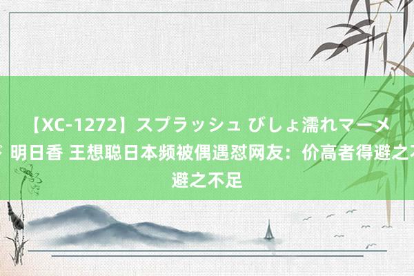 【XC-1272】スプラッシュ びしょ濡れマーメイド 明日香 王想聪日本频被偶遇怼网友：价高者得避之不足