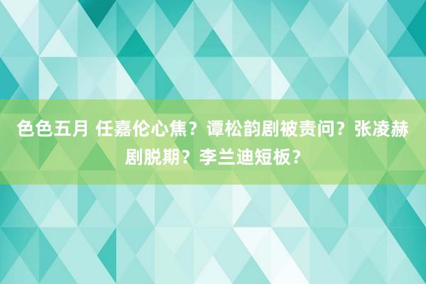 色色五月 任嘉伦心焦？谭松韵剧被责问？张凌赫剧脱期？李兰迪短板？