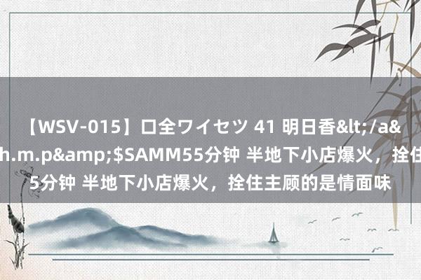 【WSV-015】口全ワイセツ 41 明日香</a>2003-07-18h.m.p&$SAMM55分钟 半地下小店爆火，拴住主顾的是情面味