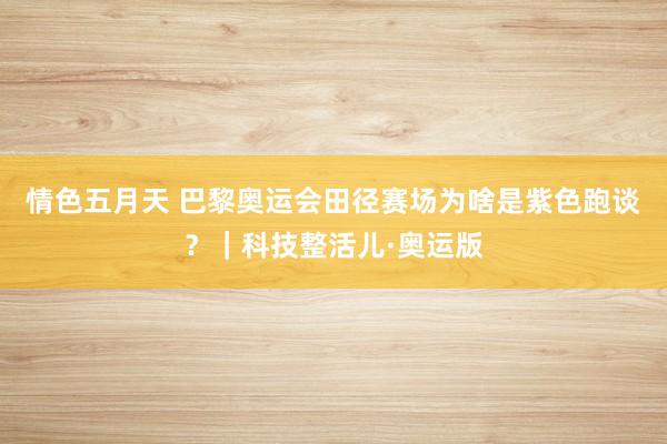 情色五月天 巴黎奥运会田径赛场为啥是紫色跑谈？｜科技整活儿·奥运版