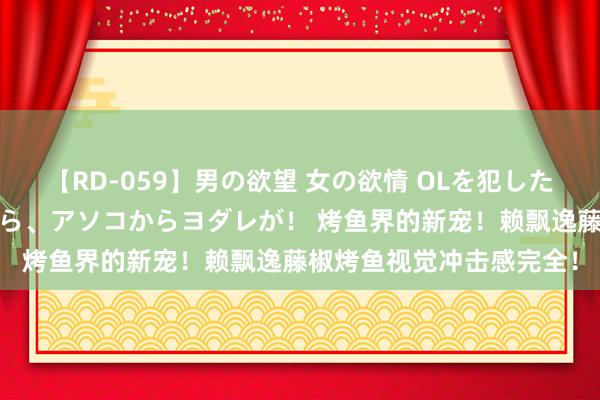 【RD-059】男の欲望 女の欲情 OLを犯したい すました顔して…ほら、アソコからヨダレが！ 烤鱼界的新宠！赖飘逸藤椒烤鱼视觉冲击感完全！