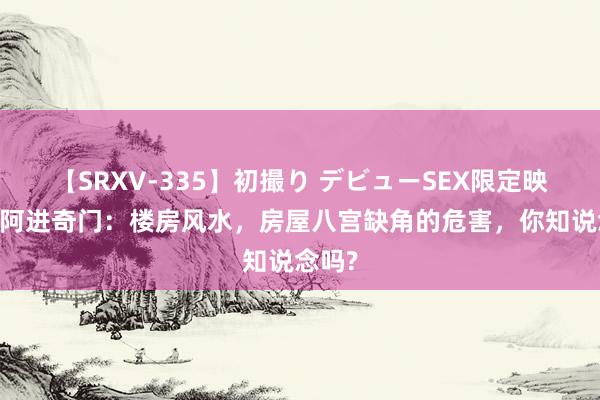 【SRXV-335】初撮り デビューSEX限定映像集 阿进奇门：楼房风水，房屋八宫缺角的危害，你知说念吗?