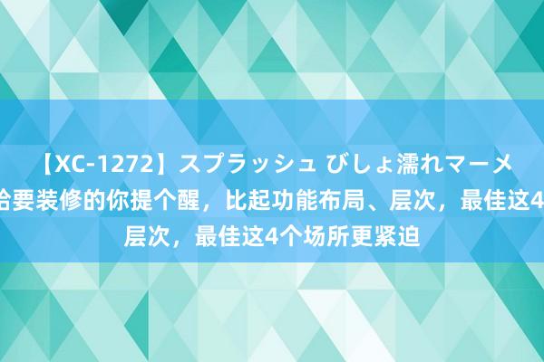 【XC-1272】スプラッシュ びしょ濡れマーメイド 明日香 给要装修的你提个醒，比起功能布局、层次，最佳这4个场所更紧迫