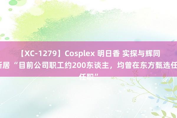 【XC-1279】Cosplex 明日香 实探与辉同业新居 “目前公司职工约200东谈主，均曾在东方甄选任职”