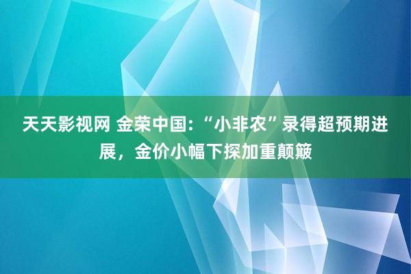 天天影视网 金荣中国: “小非农”录得超预期进展，金价小幅下探加重颠簸