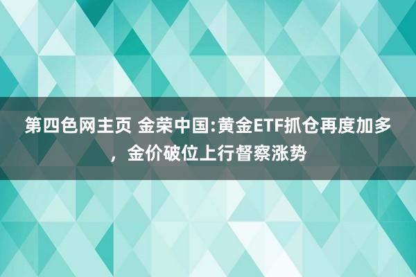 第四色网主页 金荣中国:黄金ETF抓仓再度加多，金价破位上行督察涨势