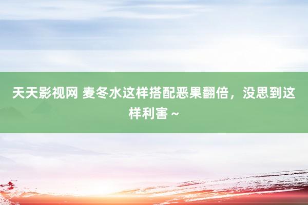 天天影视网 麦冬水这样搭配恶果翻倍，没思到这样利害～