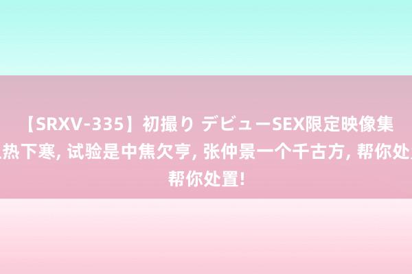 【SRXV-335】初撮り デビューSEX限定映像集 上热下寒， 试验是中焦欠亨， 张仲景一个千古方， 帮你处置!