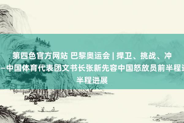 第四色官方网站 巴黎奥运会 | 捍卫、挑战、冲破——中国体育代表团文书长张新先容中国怒放员前半程进展