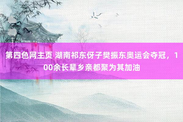 第四色网主页 湖南祁东伢子樊振东奥运会夺冠，100余长辈乡亲都聚为其加油