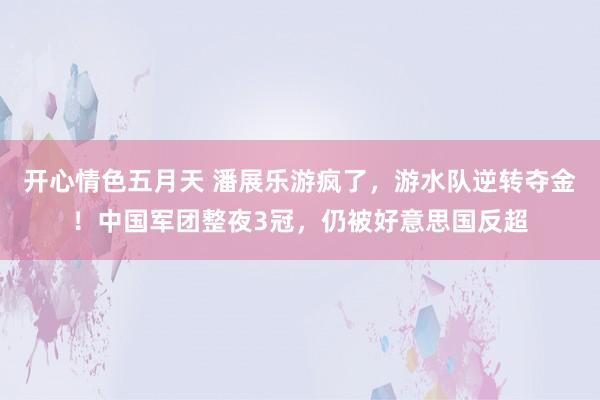 开心情色五月天 潘展乐游疯了，游水队逆转夺金！中国军团整夜3冠，仍被好意思国反超