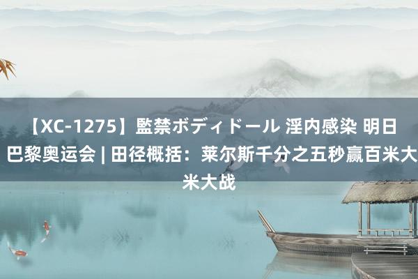 【XC-1275】監禁ボディドール 淫内感染 明日香 巴黎奥运会 | 田径概括：莱尔斯千分之五秒赢百米大战