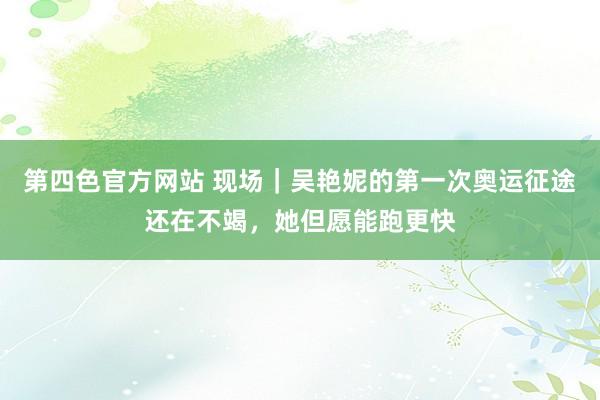 第四色官方网站 现场｜吴艳妮的第一次奥运征途还在不竭，她但愿能跑更快