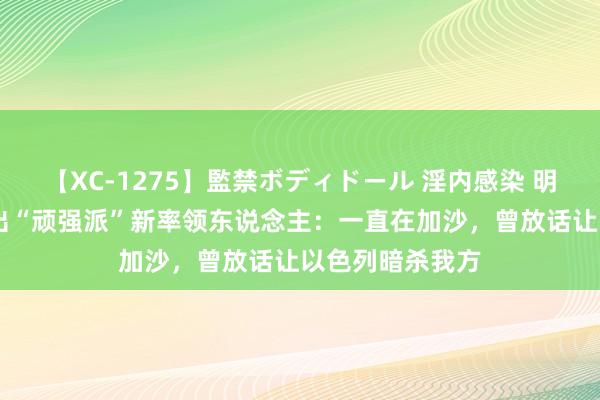 【XC-1275】監禁ボディドール 淫内感染 明日香 哈马斯选出“顽强派”新率领东说念主：一直在加沙，曾放话让以色列暗杀我方