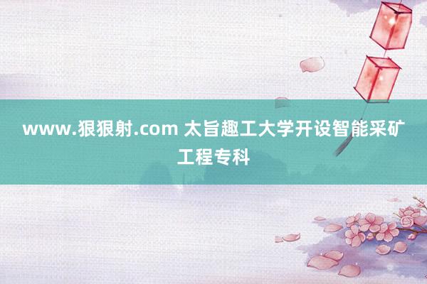 www.狠狠射.com 太旨趣工大学开设智能采矿工程专科