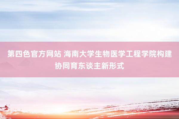 第四色官方网站 海南大学生物医学工程学院构建协同育东谈主新形式