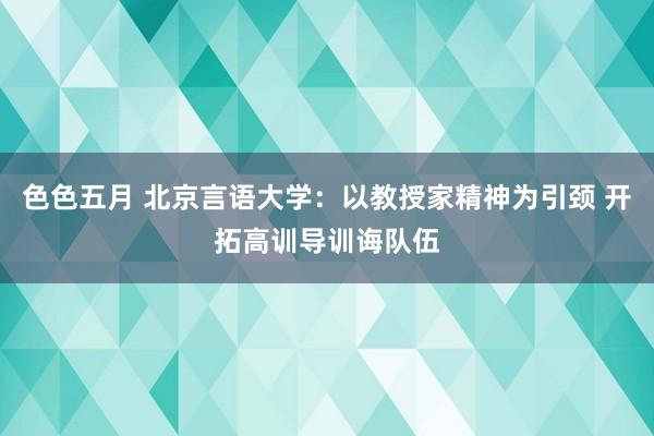 色色五月 北京言语大学：以教授家精神为引颈 开拓高训导训诲队伍