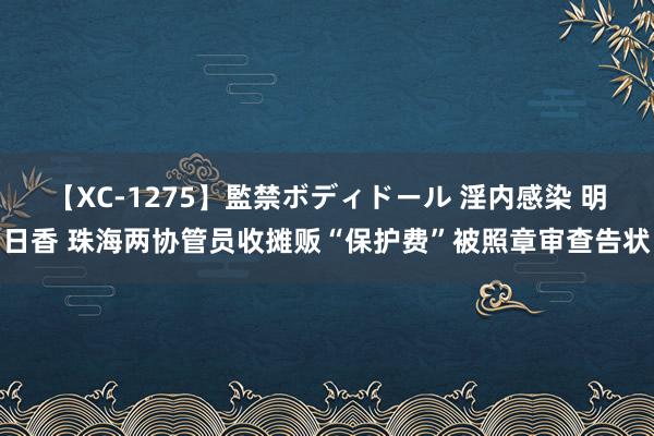 【XC-1275】監禁ボディドール 淫内感染 明日香 珠海两协管员收摊贩“保护费”被照章审查告状