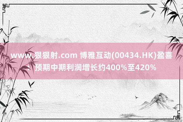 www.狠狠射.com 博雅互动(00434.HK)盈喜：预期中期利润增长约400%至420%