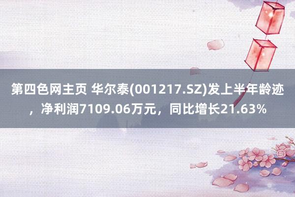 第四色网主页 华尔泰(001217.SZ)发上半年龄迹，净利润7109.06万元，同比增长21.63%