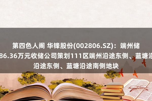 第四色人阁 华锋股份(002806.SZ)：端州储备中心拟4986.36万元收储公司策划111区端州沿途东侧、蓝塘沿途南侧地块