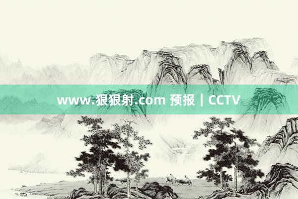 www.狠狠射.com 预报｜CCTV