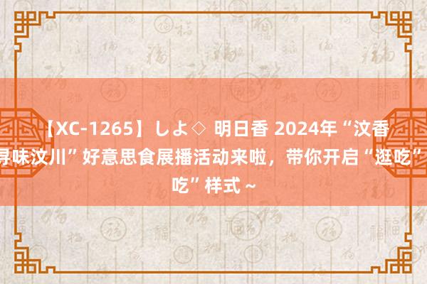 【XC-1265】しよ◇ 明日香 2024年“汶香川味·寻味汶川”好意思食展播活动来啦，带你开启“逛吃”样式～