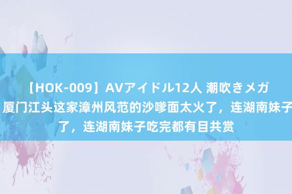 【HOK-009】AVアイドル12人 潮吹きメガファック！！！ 厦门江头这家漳州风范的沙嗲面太火了，连湖南妹子吃完都有目共赏