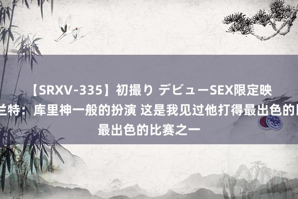 【SRXV-335】初撮り デビューSEX限定映像集 杜兰特：库里神一般的扮演 这是我见过他打得最出色的比赛之一