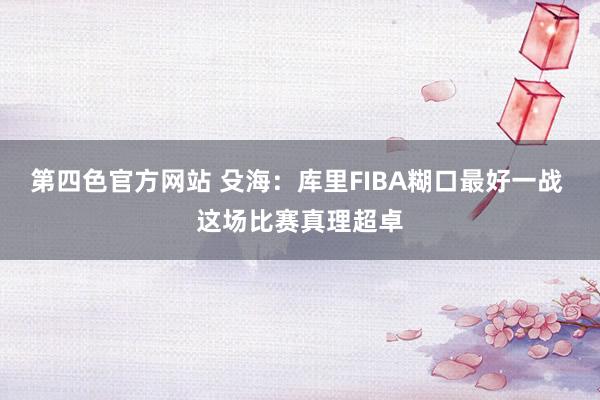 第四色官方网站 殳海：库里FIBA糊口最好一战 这场比赛真理超卓