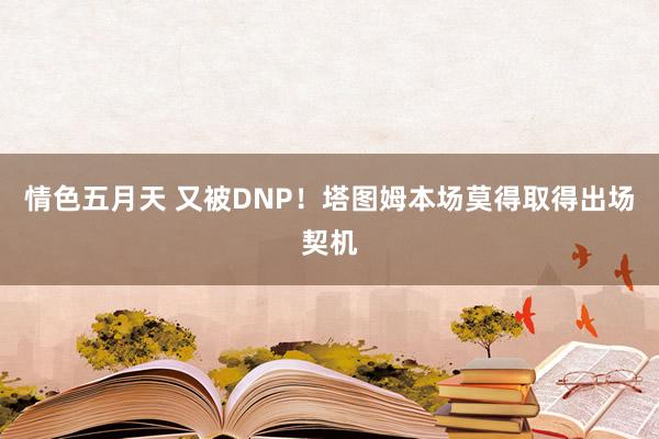 情色五月天 又被DNP！塔图姆本场莫得取得出场契机