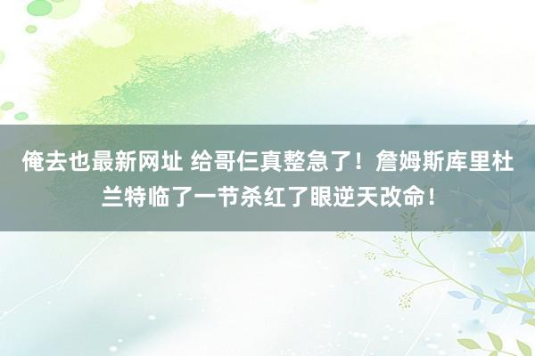 俺去也最新网址 给哥仨真整急了！詹姆斯库里杜兰特临了一节杀红了眼逆天改命！