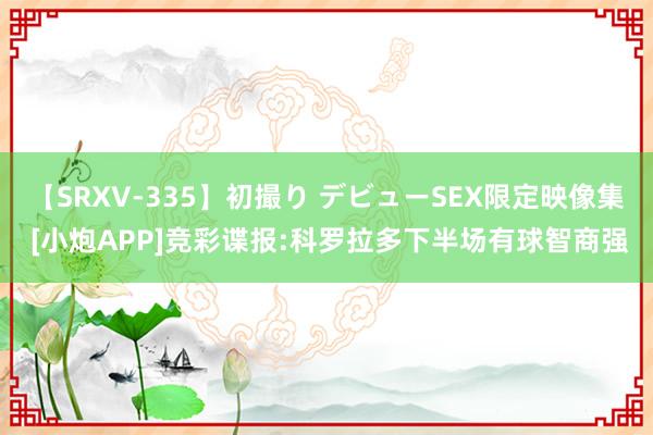 【SRXV-335】初撮り デビューSEX限定映像集 [小炮APP]竞彩谍报:科罗拉多下半场有球智商强