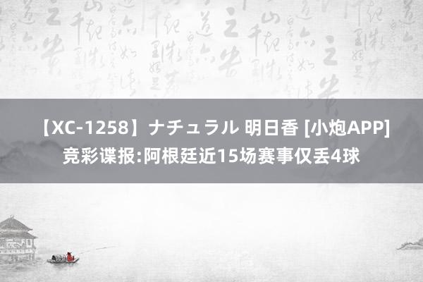 【XC-1258】ナチュラル 明日香 [小炮APP]竞彩谍报:阿根廷近15场赛事仅丢4球