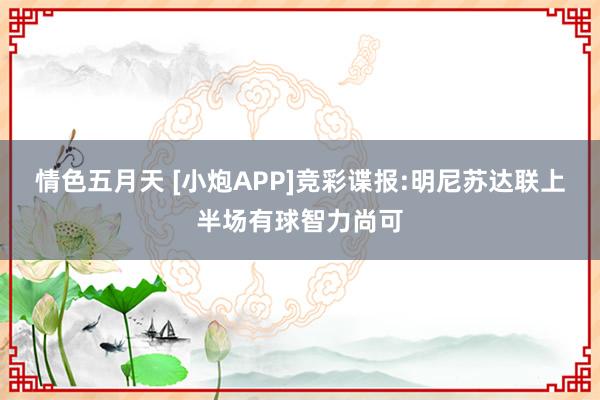 情色五月天 [小炮APP]竞彩谍报:明尼苏达联上半场有球智力尚可