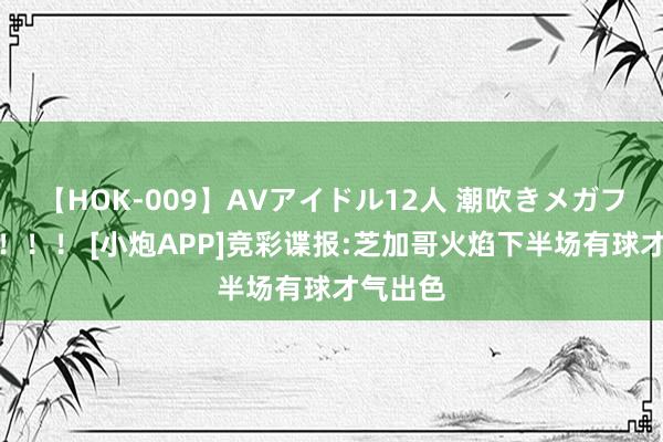 【HOK-009】AVアイドル12人 潮吹きメガファック！！！ [小炮APP]竞彩谍报:芝加哥火焰下半场有球才气出色