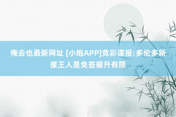 俺去也最新网址 [小炮APP]竞彩谍报:多伦多新援王人是免签擢升有限