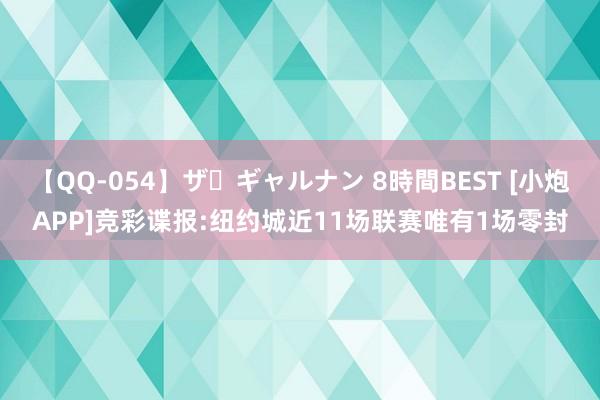 【QQ-054】ザ・ギャルナン 8時間BEST [小炮APP]竞彩谍报:纽约城近11场联赛唯有1场零封