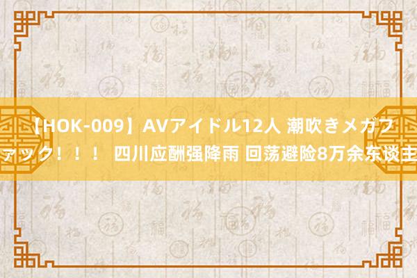 【HOK-009】AVアイドル12人 潮吹きメガファック！！！ 四川应酬强降雨 回荡避险8万余东谈主