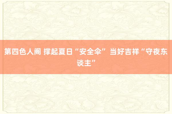 第四色人阁 撑起夏日“安全伞” 当好吉祥“守夜东谈主”