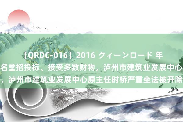 【QRDC-016】2016 クィーンロード 年間BEST10 违纪骚扰工程名堂招投标、接受多数财物，泸州市建筑业发展中心原主任时桥严重坐法被开除公职