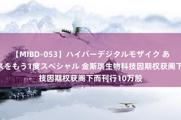 【MIBD-053】ハイパーデジタルモザイク あの娘のセックスをもう1度スペシャル 金斯瑞生物科技因期权获阁下而刊行10万股