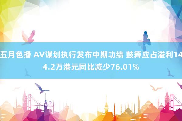 五月色播 AV谋划执行发布中期功绩 鼓舞应占溢利144.2万港元同比减少76.01%