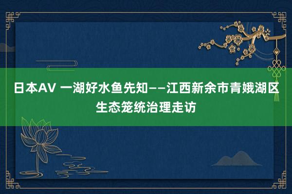 日本AV 一湖好水鱼先知——江西新余市青娥湖区生态笼统治理走访