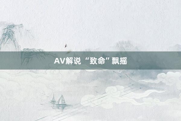 AV解说 “致命”飘摇