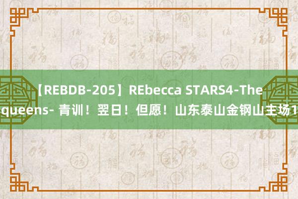 【REBDB-205】REbecca STARS4-The queens- 青训！翌日！但愿！山东泰山金钢山主场1