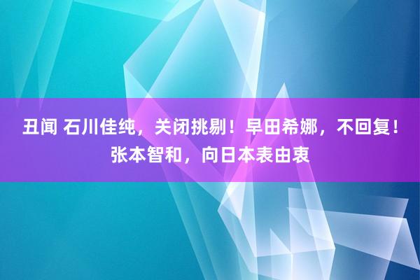 丑闻 石川佳纯，关闭挑剔！早田希娜，不回复！张本智和，向日本表由衷