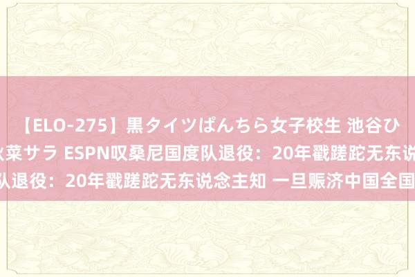 【ELO-275】黒タイツぱんちら女子校生 池谷ひかる さくら 宮下まい 秋菜サラ ESPN叹桑尼国度队退役：20年戳蹉跎无东说念主知 一旦赈济中国全国闻！