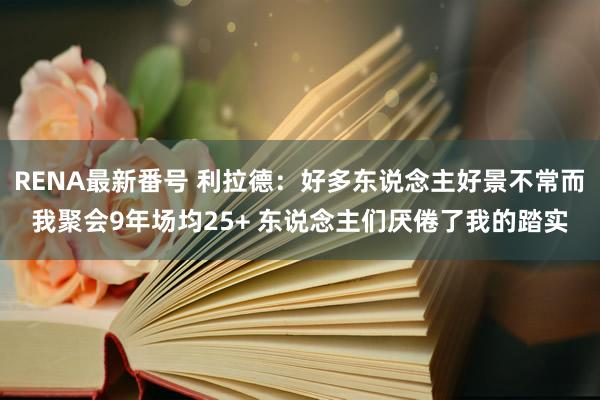 RENA最新番号 利拉德：好多东说念主好景不常而我聚会9年场均25+ 东说念主们厌倦了我的踏实