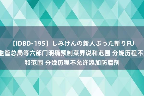 【IDBD-195】しみけんの新人ぶった斬りFUCK 6本番 市集监管总局等六部门明确预制菜界说和范围 分娩历程不允许添加防腐剂